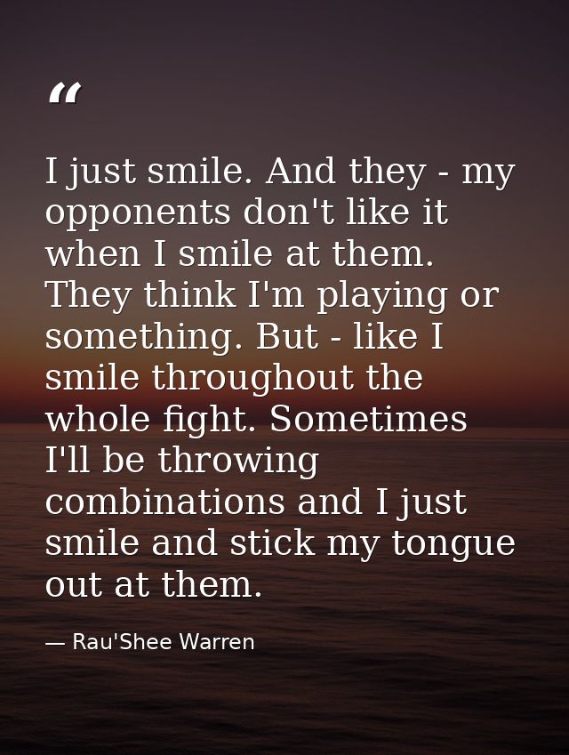 I just smile. And they - my opponents don't like it when I smile at them. They think I'm playing or something. But - lik — Rau'Shee Warren