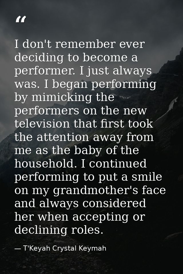 I don't remember ever deciding to become a performer. I just always was. I began performing by mimicking the performers  — T'Keyah Crystal Keymah