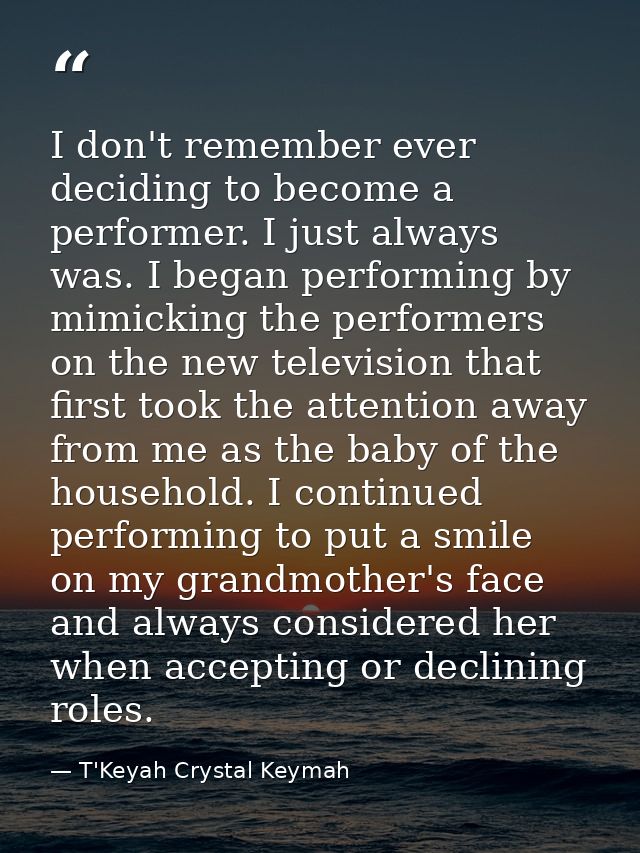 I don't remember ever deciding to become a performer. I just always was. I began performing by mimicking the performers  — T'Keyah Crystal Keymah