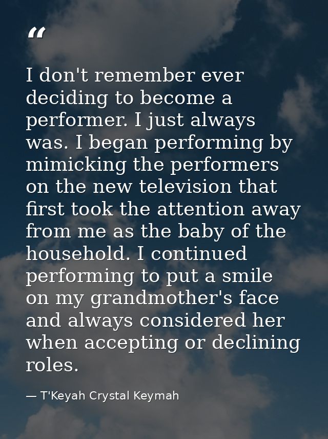 I don't remember ever deciding to become a performer. I just always was. I began performing by mimicking the performers  — T'Keyah Crystal Keymah