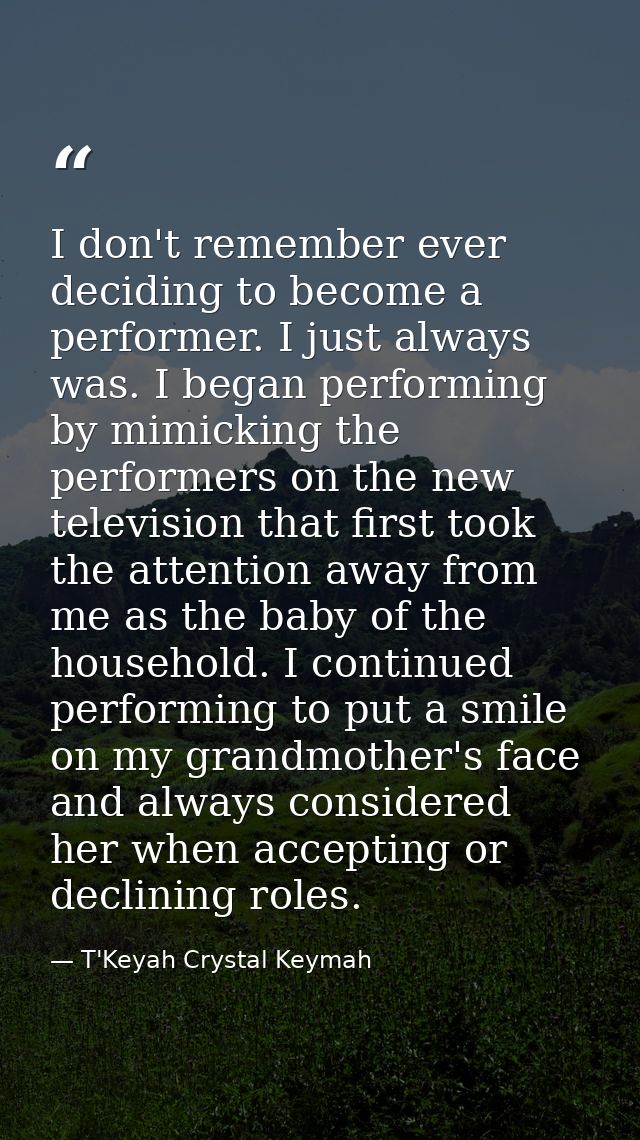 I don't remember ever deciding to become a performer. I just always was. I began performing by mimicking the performers  — T'Keyah Crystal Keymah