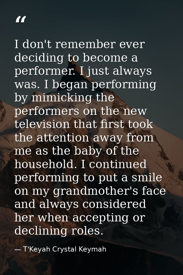 I don't remember ever deciding to become a performer. I just always was. I began performing by mimicking the performers  — T'Keyah Crystal Keymah