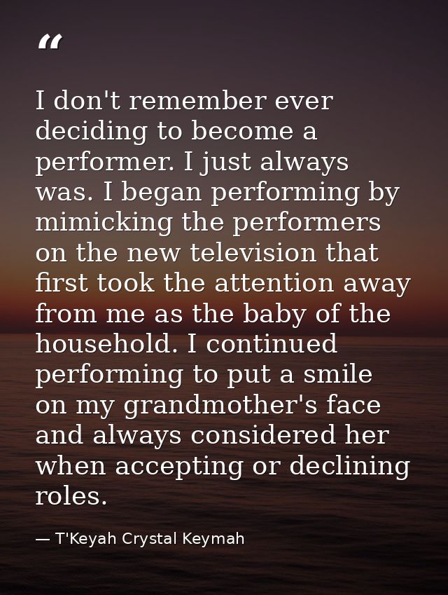 I don't remember ever deciding to become a performer. I just always was. I began performing by mimicking the performers  — T'Keyah Crystal Keymah