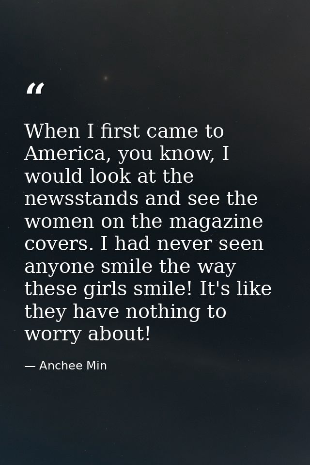 When I first came to America, you know, I would look at the newsstands and see the women on the magazine covers. I had n — Anchee Min