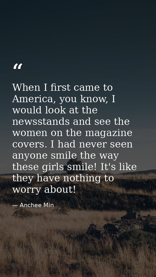 When I first came to America, you know, I would look at the newsstands and see the women on the magazine covers. I had n — Anchee Min