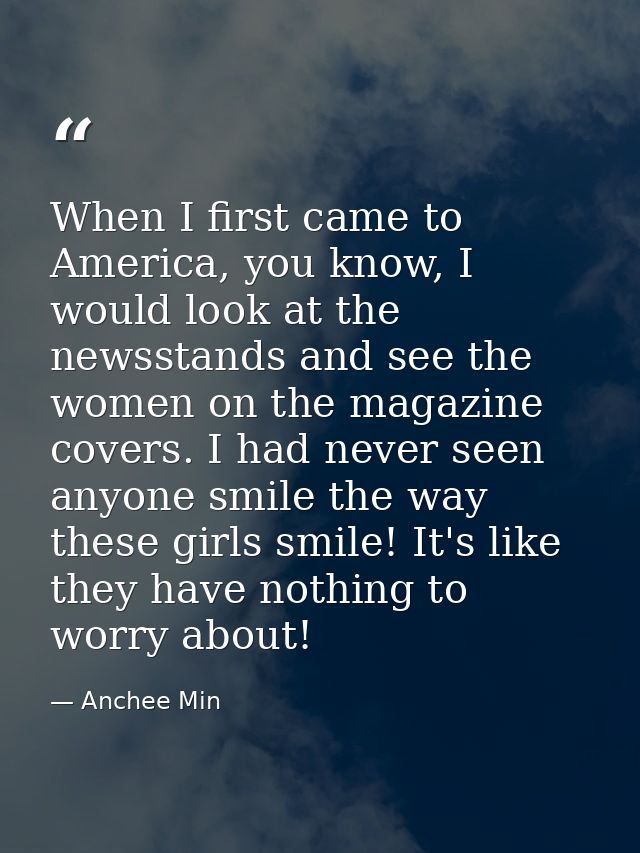 When I first came to America, you know, I would look at the newsstands and see the women on the magazine covers. I had n — Anchee Min