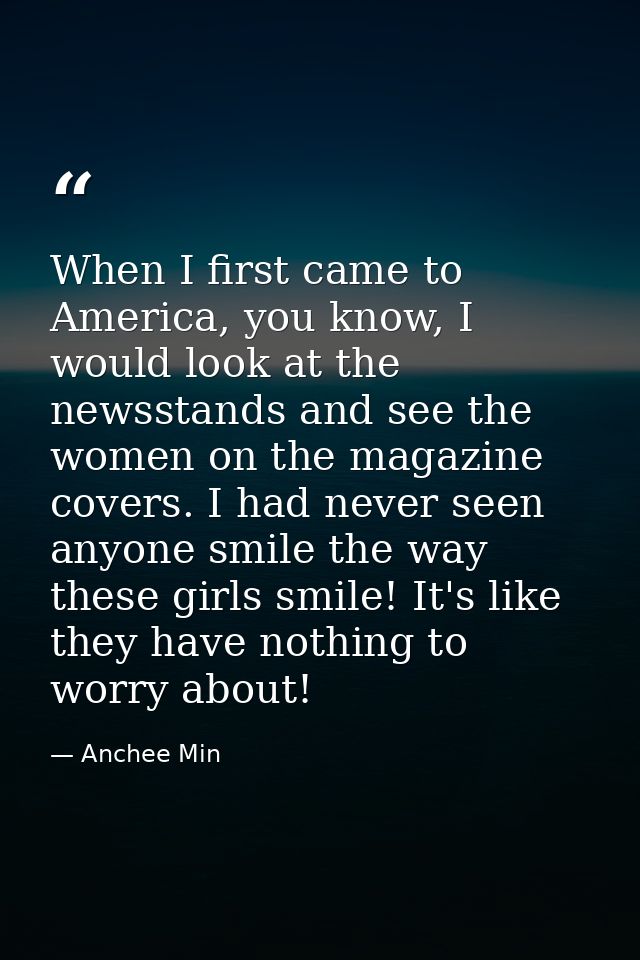 When I first came to America, you know, I would look at the newsstands and see the women on the magazine covers. I had n — Anchee Min