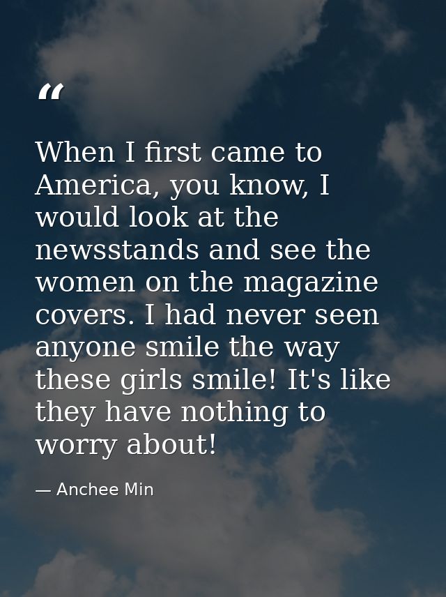 When I first came to America, you know, I would look at the newsstands and see the women on the magazine covers. I had n — Anchee Min