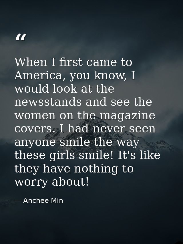 When I first came to America, you know, I would look at the newsstands and see the women on the magazine covers. I had n — Anchee Min