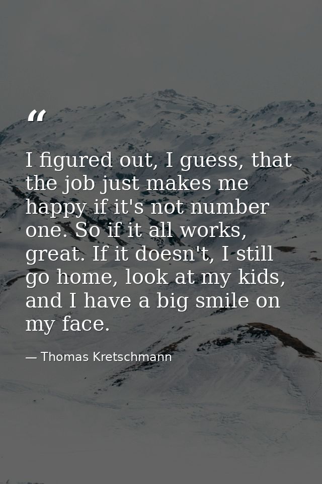 I figured out, I guess, that the job just makes me happy if it's not number one. So if it all works, great. If it doesn' — Thomas Kretschmann