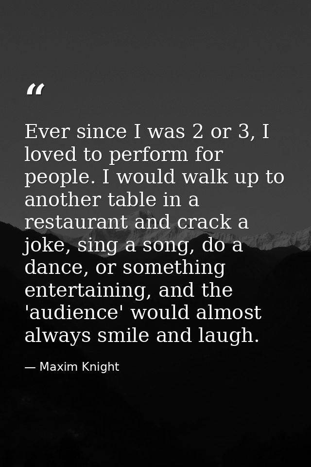 Ever since I was 2 or 3, I loved to perform for people. I would walk up to another table in a restaurant and crack a jok — Maxim Knight