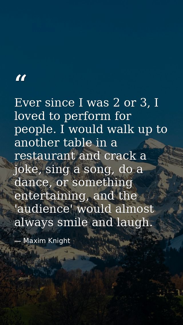 Ever since I was 2 or 3, I loved to perform for people. I would walk up to another table in a restaurant and crack a jok — Maxim Knight