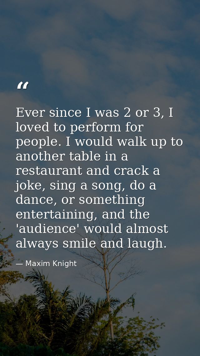 Ever since I was 2 or 3, I loved to perform for people. I would walk up to another table in a restaurant and crack a jok — Maxim Knight