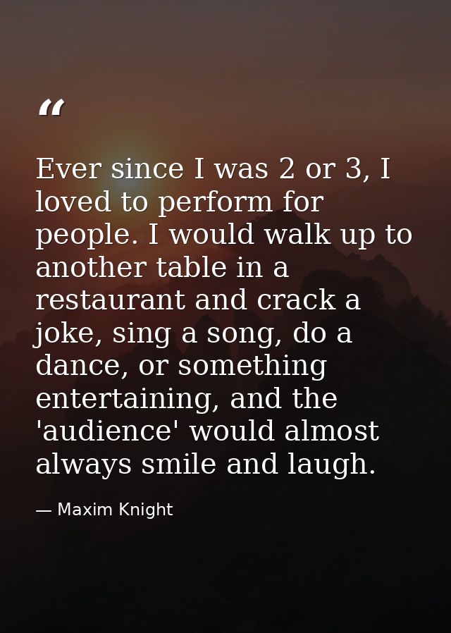 Ever since I was 2 or 3, I loved to perform for people. I would walk up to another table in a restaurant and crack a jok — Maxim Knight