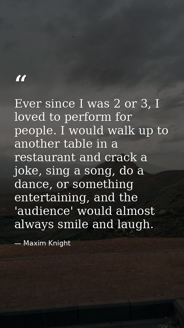 Ever since I was 2 or 3, I loved to perform for people. I would walk up to another table in a restaurant and crack a jok — Maxim Knight