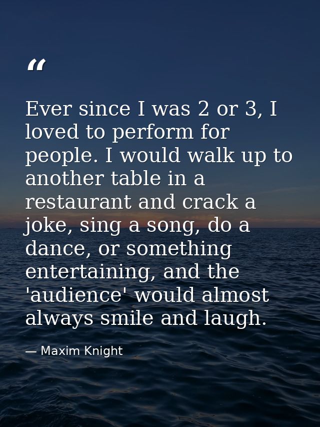 Ever since I was 2 or 3, I loved to perform for people. I would walk up to another table in a restaurant and crack a jok — Maxim Knight