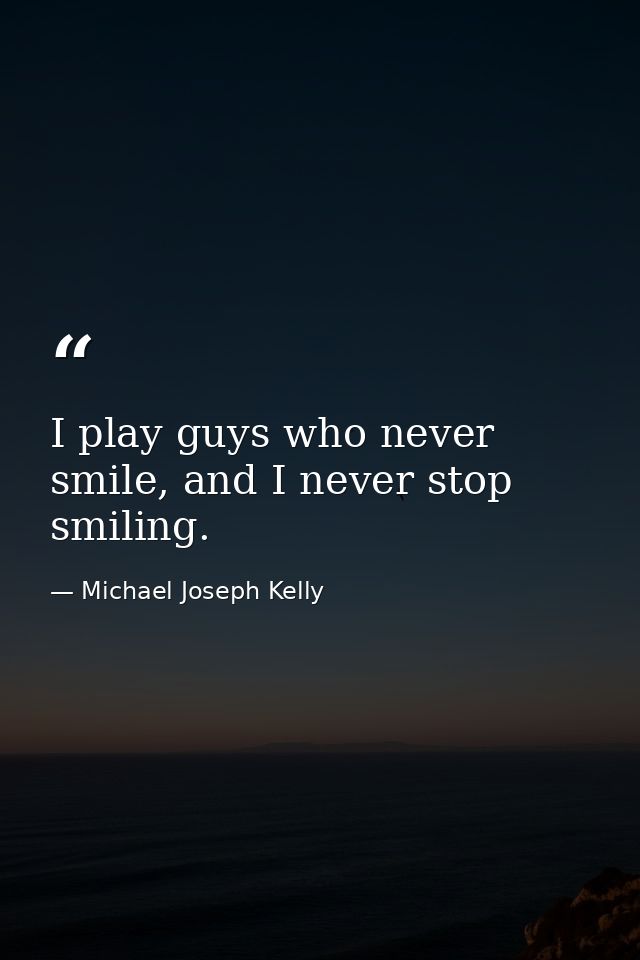I play guys who never smile, and I never stop smiling. — Michael Joseph Kelly