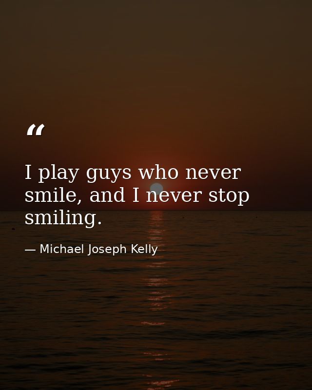 I play guys who never smile, and I never stop smiling. — Michael Joseph Kelly