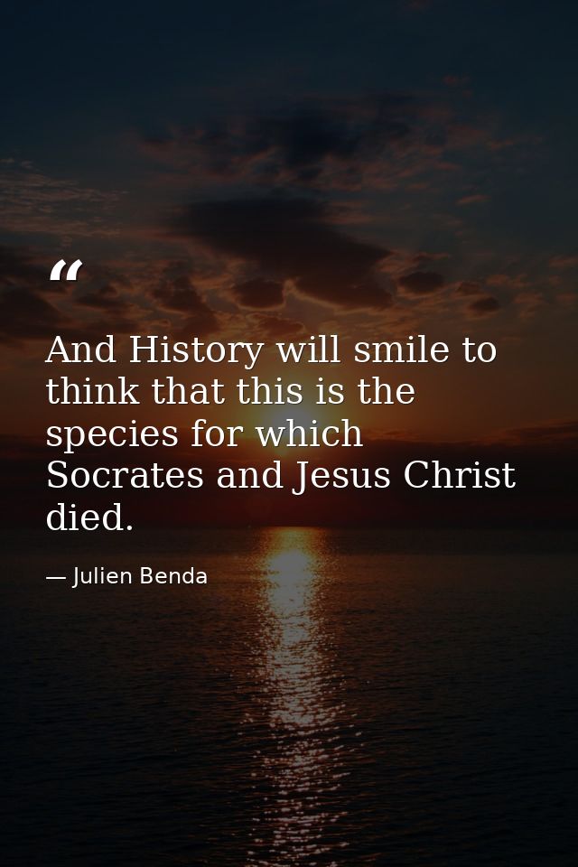 And History will smile to think that this is the species for which Socrates and Jesus Christ died. — Julien Benda