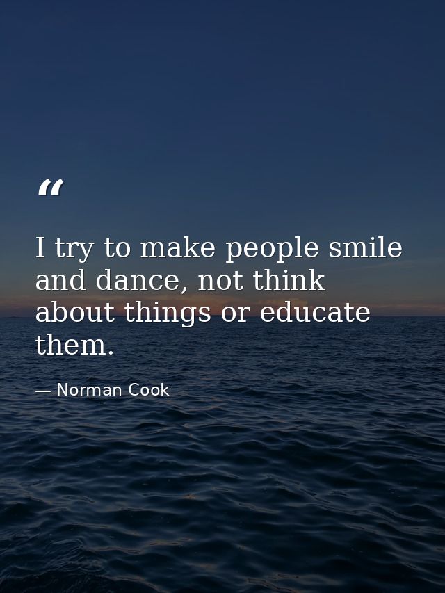 I try to make people smile and dance, not think about things or educate them. — Norman Cook