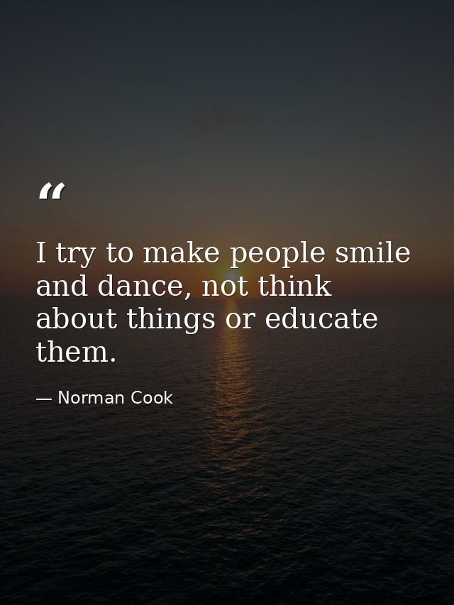I try to make people smile and dance, not think about things or educate them. — Norman Cook
