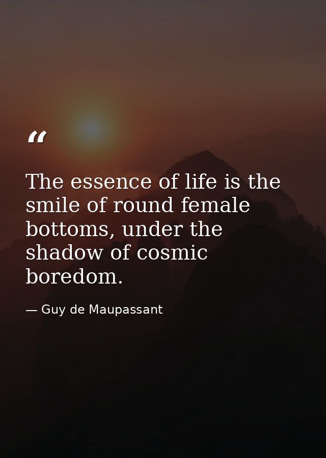 The essence of life is the smile of round female bottoms, under the shadow of cosmic boredom. — Guy de Maupassant