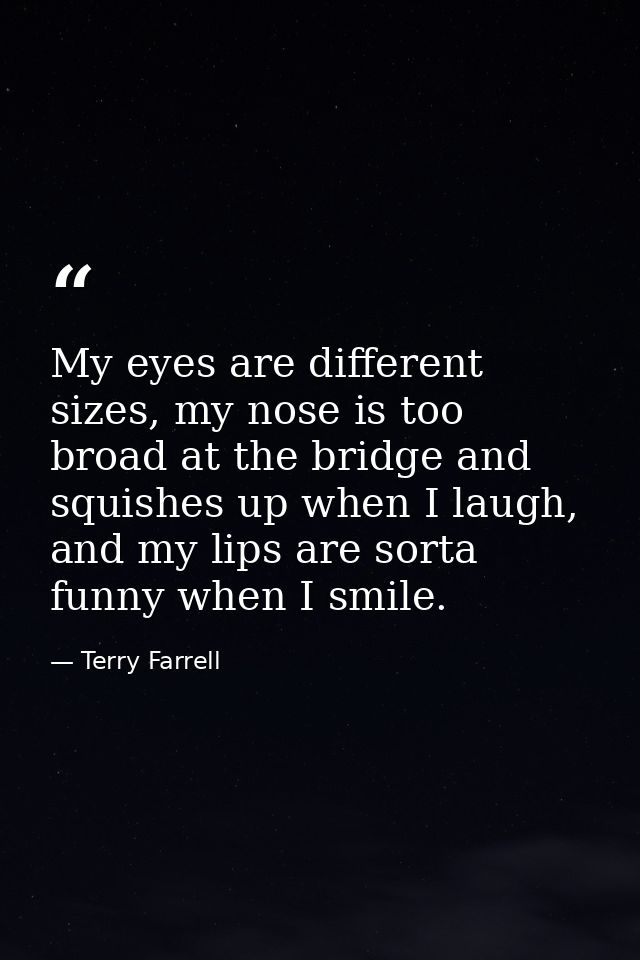 My eyes are different sizes, my nose is too broad at the bridge and squishes up when I laugh, and my lips are sorta funn — Terry Farrell