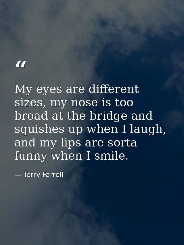 My eyes are different sizes, my nose is too broad at the bridge and squishes up when I laugh, and my lips are sorta funn — Terry Farrell