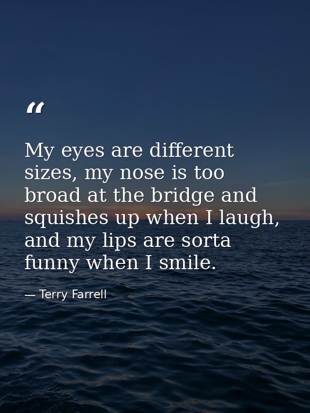 My eyes are different sizes, my nose is too broad at the bridge and squishes up when I laugh, and my lips are sorta funn — Terry Farrell