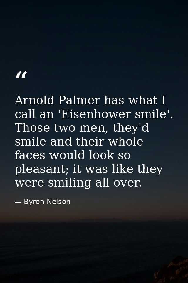Arnold Palmer has what I call an 'Eisenhower smile'. Those two men, they'd smile and their whole faces would look so ple — Byron Nelson