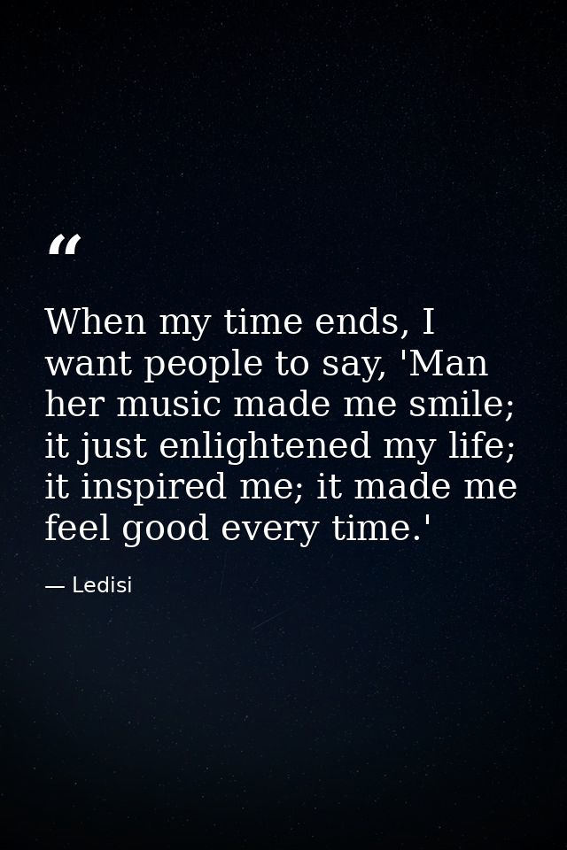 When my time ends, I want people to say, 'Man her music made me smile; it just enlightened my life; it inspired me; it m — Ledisi