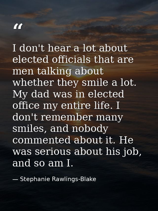 I don't hear a lot about elected officials that are men talking about whether they smile a lot. My dad was in elected of — Stephanie Rawlings-Blake