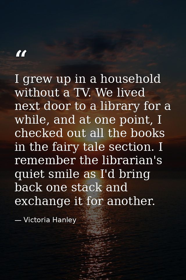 I grew up in a household without a TV. We lived next door to a library for a while, and at one point, I checked out all  — Victoria Hanley