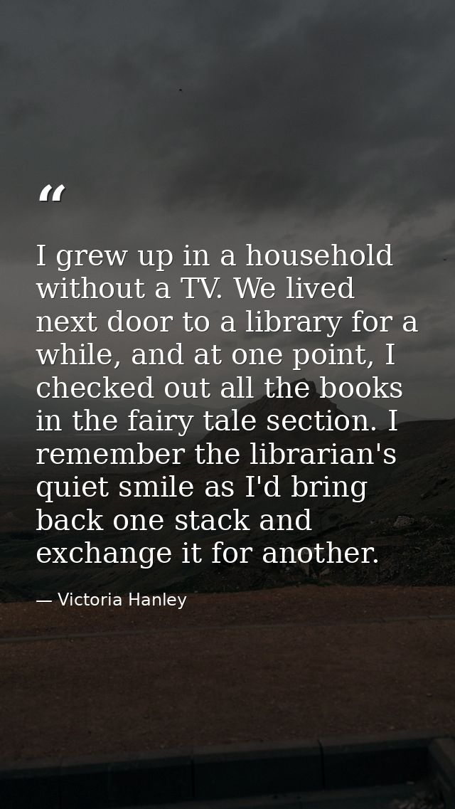 I grew up in a household without a TV. We lived next door to a library for a while, and at one point, I checked out all  — Victoria Hanley