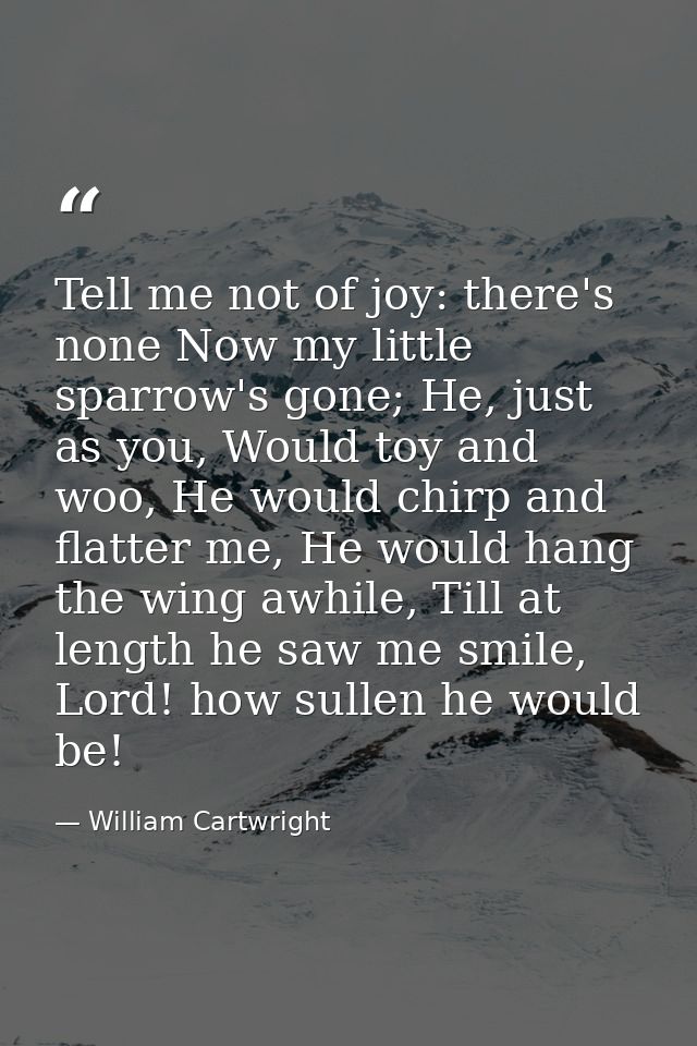 Tell me not of joy: there's none Now my little sparrow's gone; He, just as you, Would toy and woo, He would chirp and fl — William Cartwright