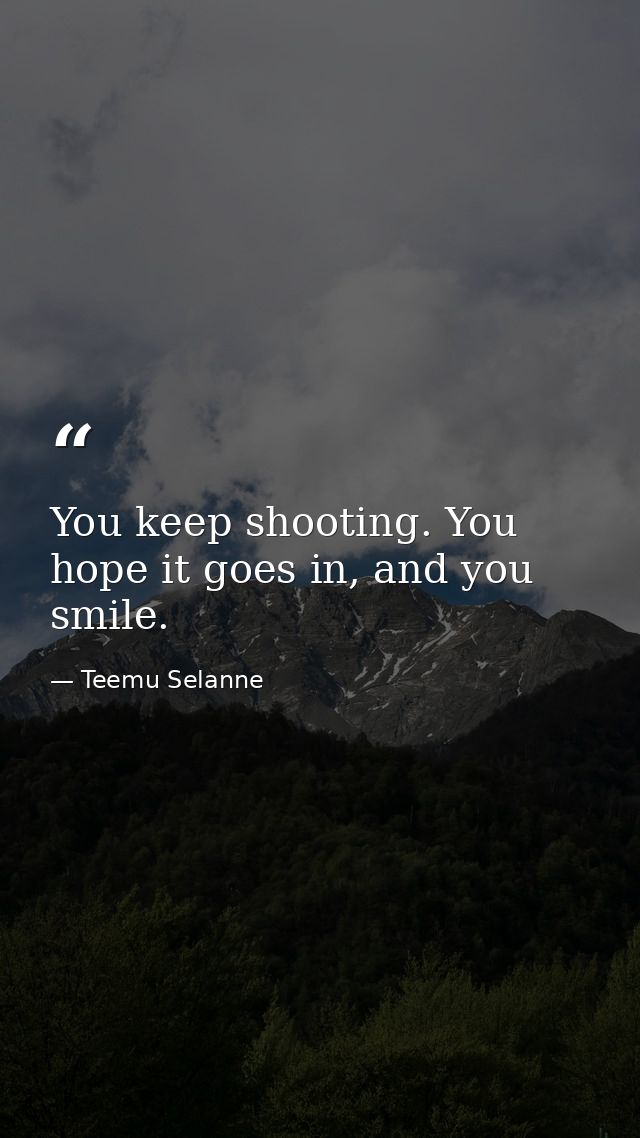 You keep shooting. You hope it goes in, and you smile. — Teemu Selanne