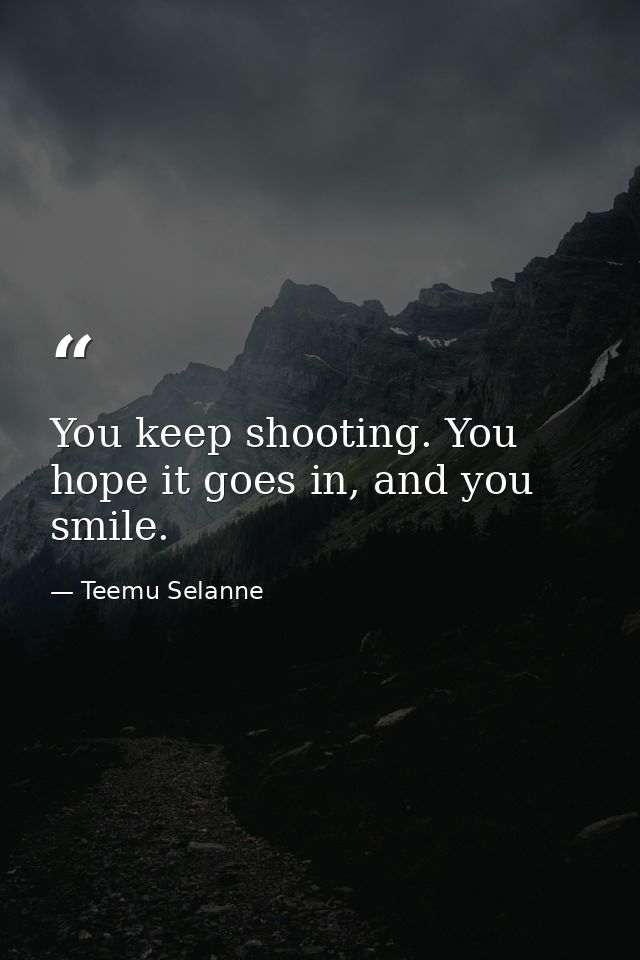 You keep shooting. You hope it goes in, and you smile. — Teemu Selanne