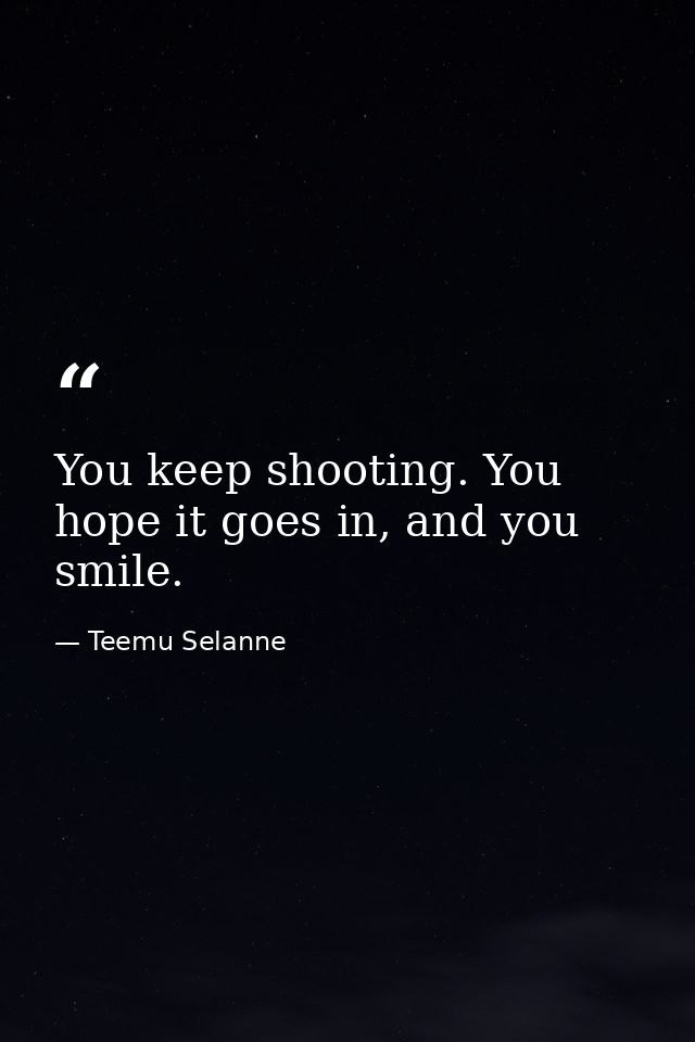 You keep shooting. You hope it goes in, and you smile. — Teemu Selanne