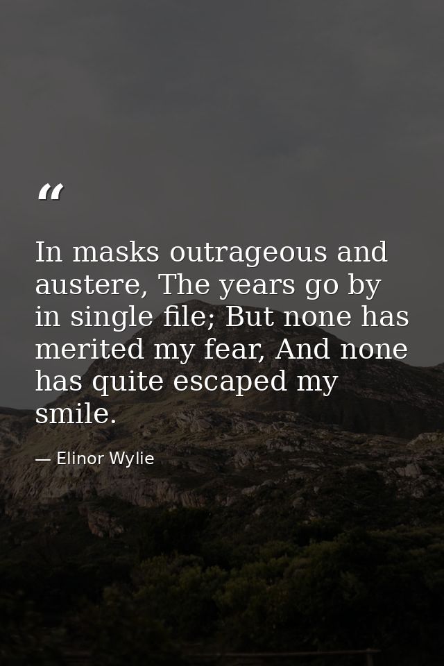 In masks outrageous and austere, The years go by in single file; But none has merited my fear, And none has quite escape — Elinor Wylie