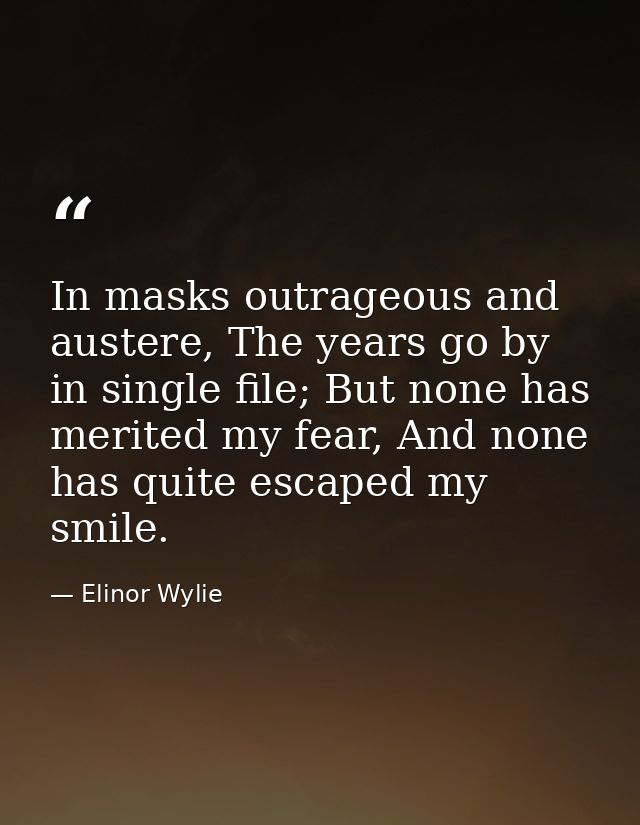 In masks outrageous and austere, The years go by in single file; But none has merited my fear, And none has quite escape — Elinor Wylie
