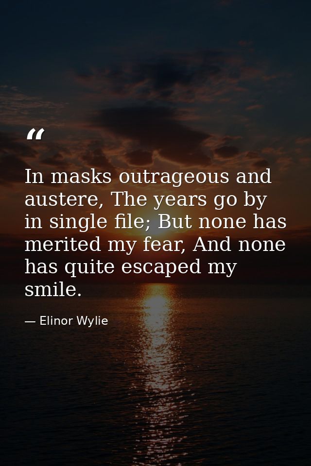 In masks outrageous and austere, The years go by in single file; But none has merited my fear, And none has quite escape — Elinor Wylie