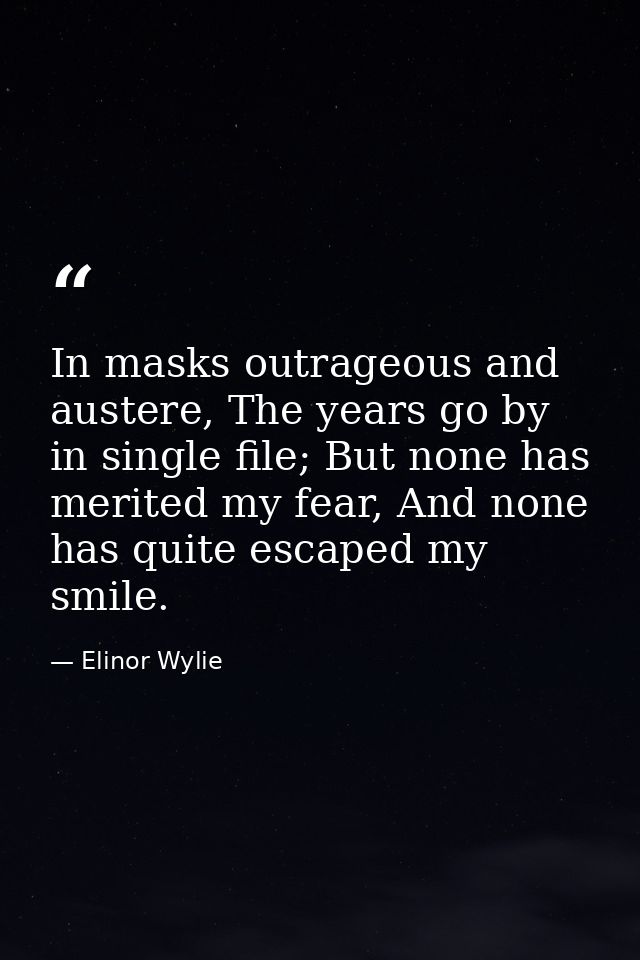 In masks outrageous and austere, The years go by in single file; But none has merited my fear, And none has quite escape — Elinor Wylie