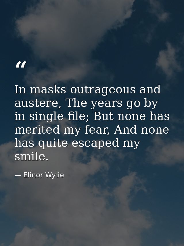 In masks outrageous and austere, The years go by in single file; But none has merited my fear, And none has quite escape — Elinor Wylie