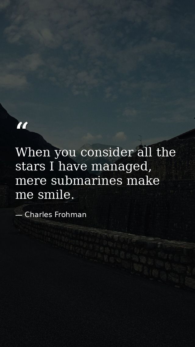 When you consider all the stars I have managed, mere submarines make me smile. — Charles Frohman