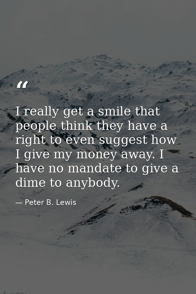 I really get a smile that people think they have a right to even suggest how I give my money away. I have no mandate to  — Peter B. Lewis