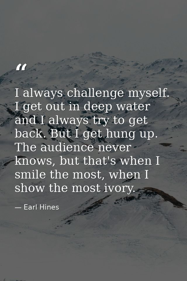 I always challenge myself. I get out in deep water and I always try to get back. But I get hung up. The audience never k — Earl Hines
