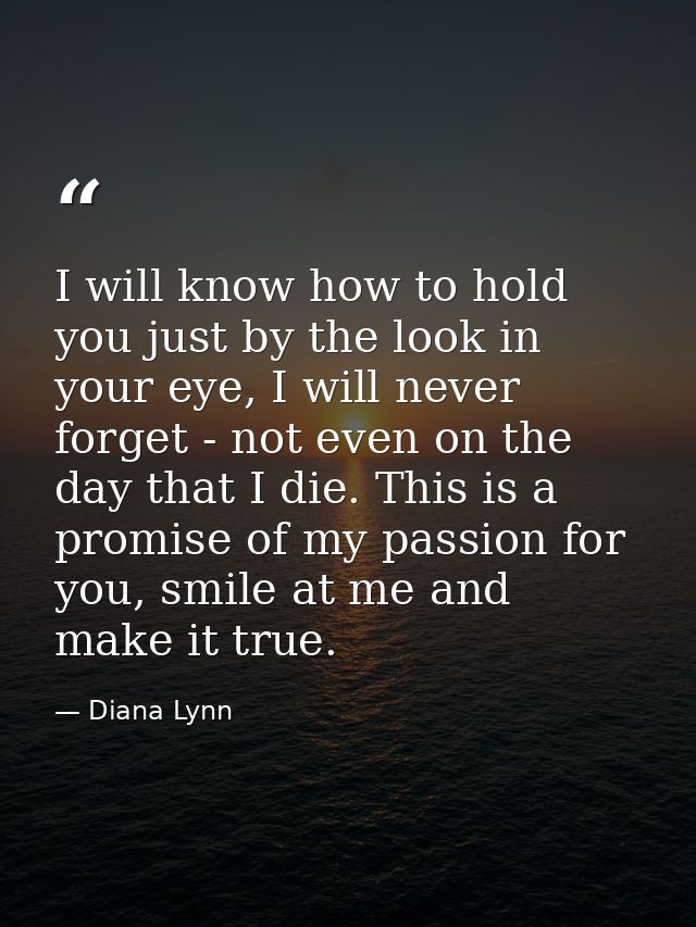 I will know how to hold you just by the look in your eye, I will never forget - not even on the day that I die. This is  — Diana Lynn