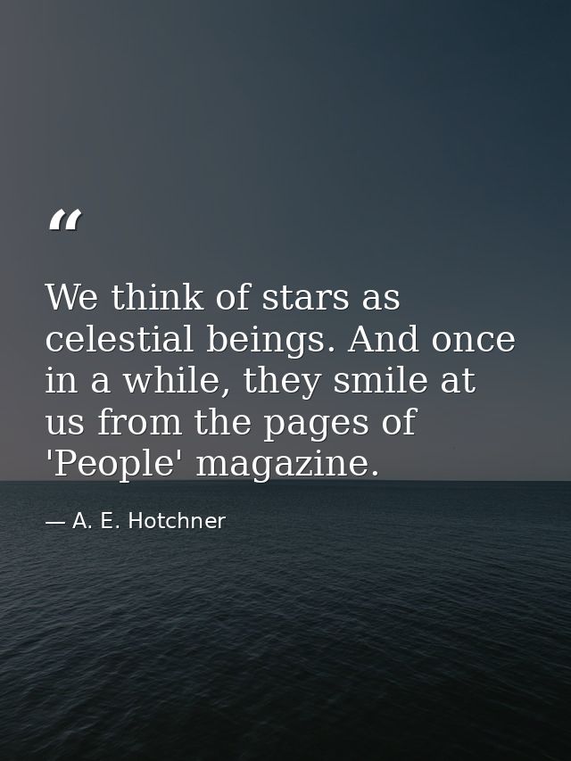 We think of stars as celestial beings. And once in a while, they smile at us from the pages of 'People' magazine. — A. E. Hotchner