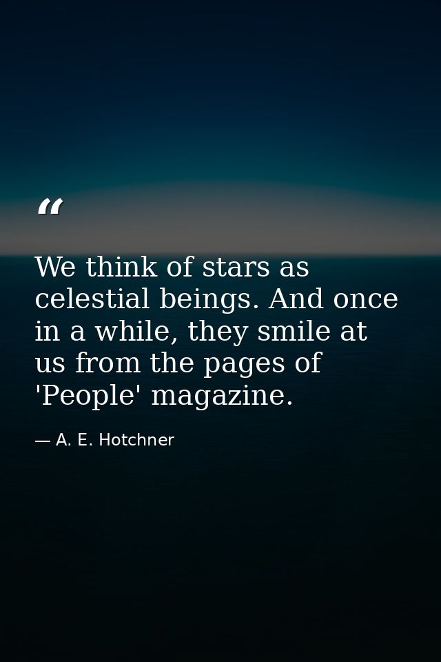 We think of stars as celestial beings. And once in a while, they smile at us from the pages of 'People' magazine. — A. E. Hotchner