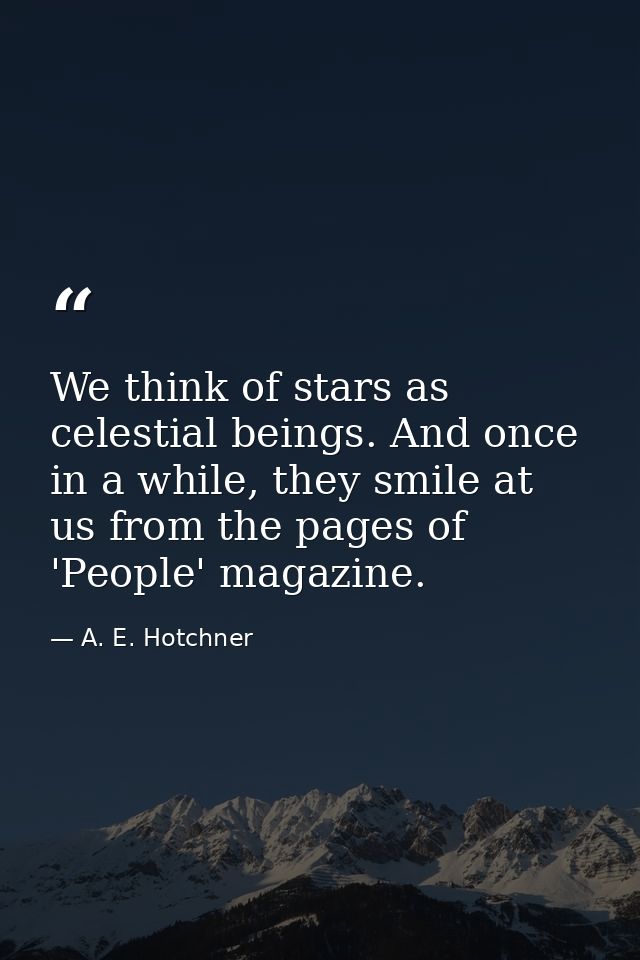 We think of stars as celestial beings. And once in a while, they smile at us from the pages of 'People' magazine. — A. E. Hotchner